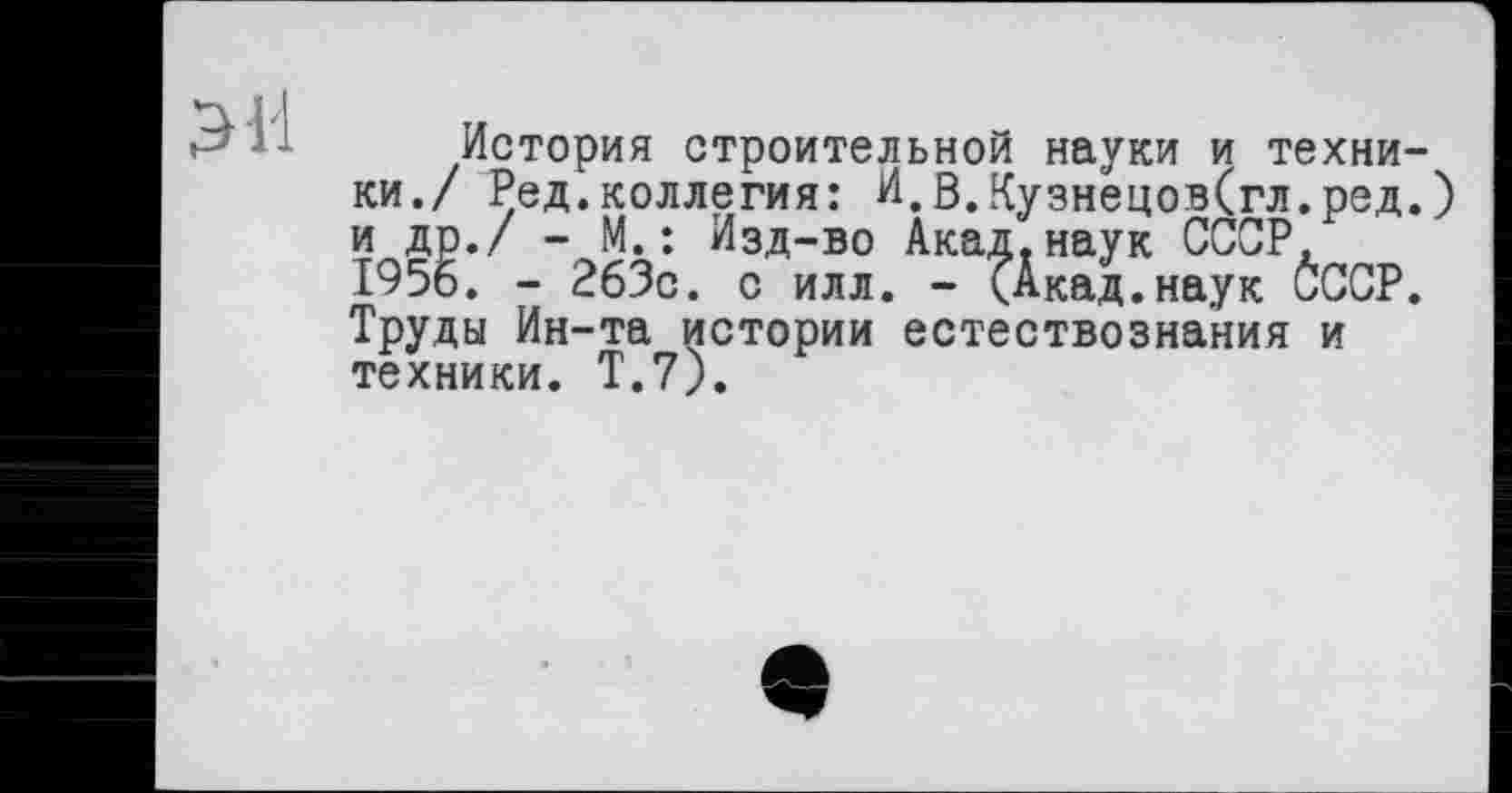 ﻿История строительной науки и техники./ Ред.коллегия: И,В,Кузнецов(гл.ред.) и др./ - М.: Изд-во Акад.наук СССР, 1956. - 263с. с илл. - (Акад.наук ĆCCP. Труды Ин-та истории естествознания и техники. Т.7).